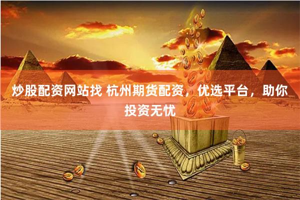 炒股配资网站找 杭州期货配资，优选平台，助你投资无忧