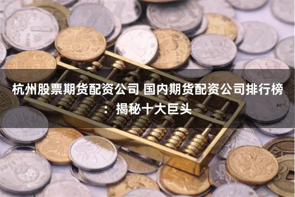 杭州股票期货配资公司 国内期货配资公司排行榜：揭秘十大巨头