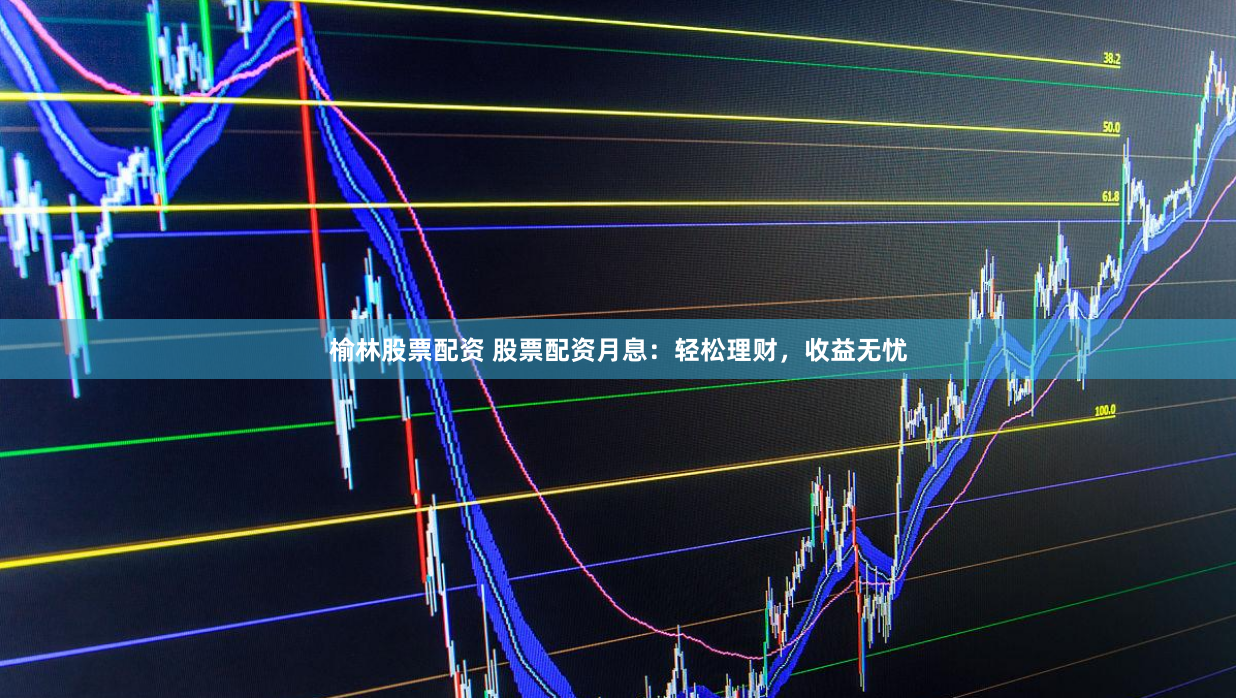 榆林股票配资 股票配资月息：轻松理财，收益无忧
