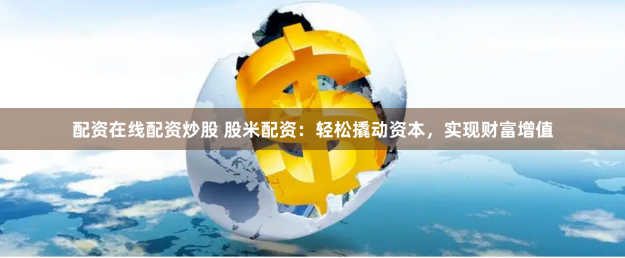 配资在线配资炒股 股米配资：轻松撬动资本，实现财富增值