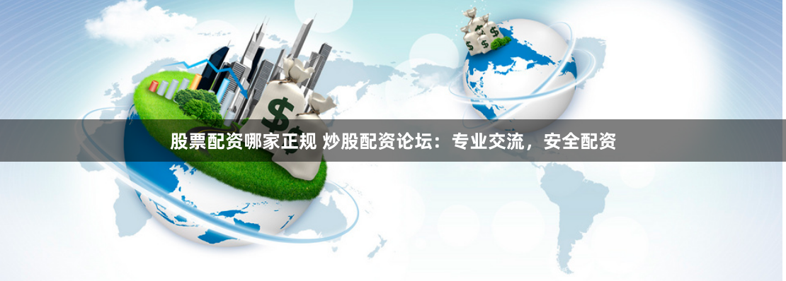 股票配资哪家正规 炒股配资论坛：专业交流，安全配资