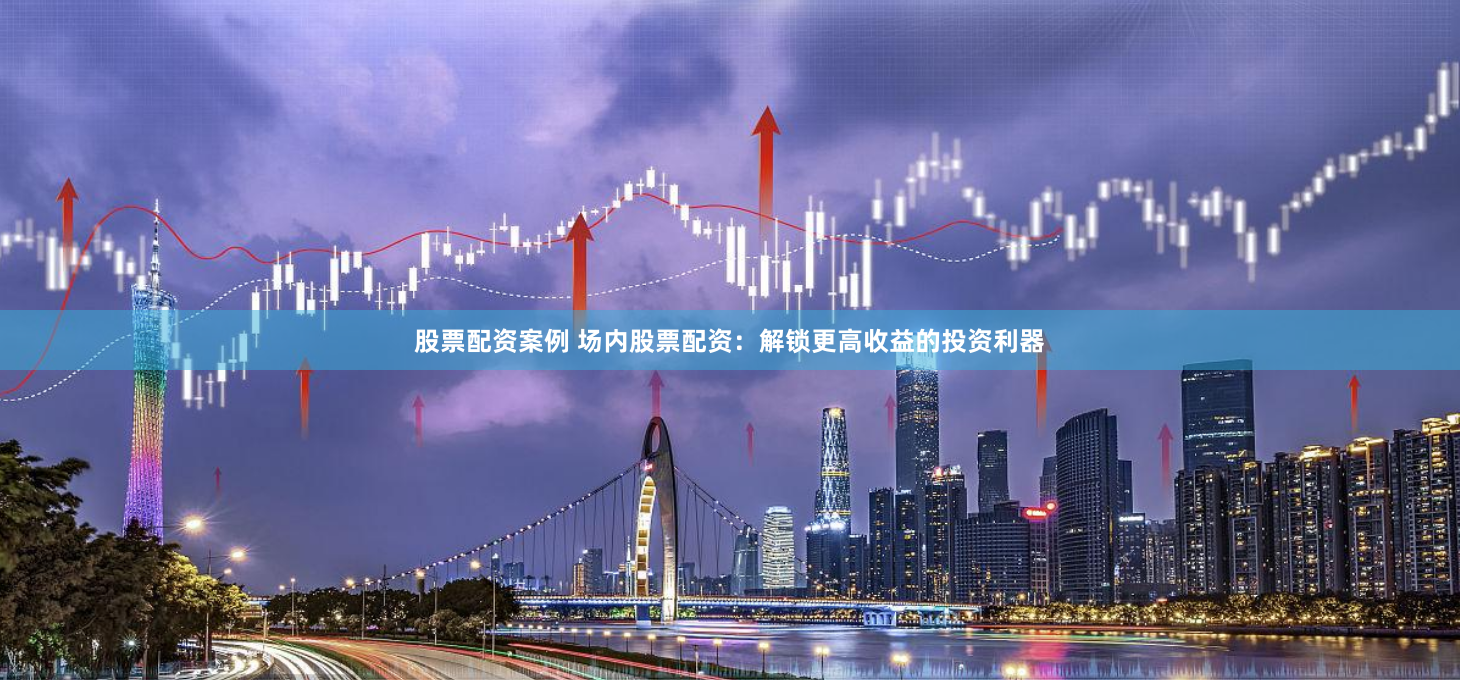股票配资案例 场内股票配资：解锁更高收益的投资利器