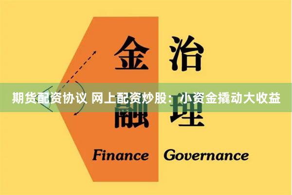 期货配资协议 网上配资炒股：小资金撬动大收益