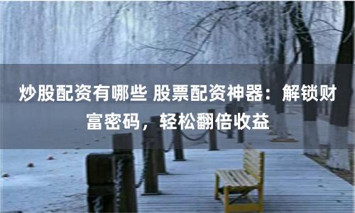炒股配资有哪些 股票配资神器：解锁财富密码，轻松翻倍收益