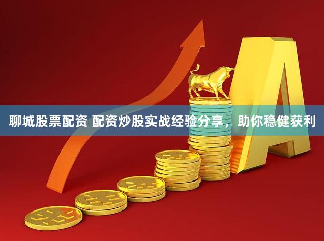 聊城股票配资 配资炒股实战经验分享，助你稳健获利