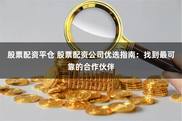股票配资平仓 股票配资公司优选指南：找到最可靠的合作伙伴