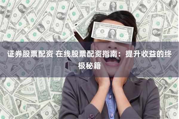证券股票配资 在线股票配资指南：提升收益的终极秘籍