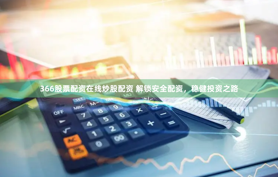 366股票配资在线炒股配资 解锁安全配资,稳健投资之路