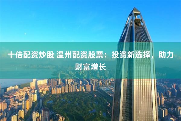 十倍配资炒股 温州配资股票：投资新选择，助力财富增长