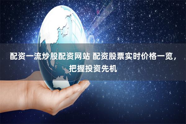 配资一流炒股配资网站 配资股票实时价格一览，把握投资先机