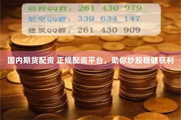 国内期货配资 正规配资平台，助你炒股稳健获利
