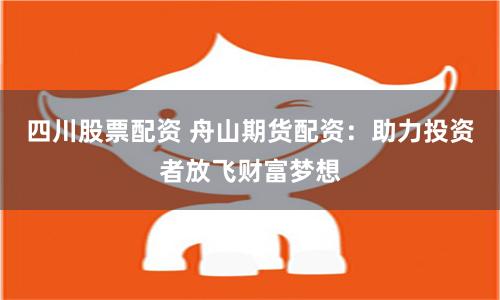 四川股票配资 舟山期货配资：助力投资者放飞财富梦想