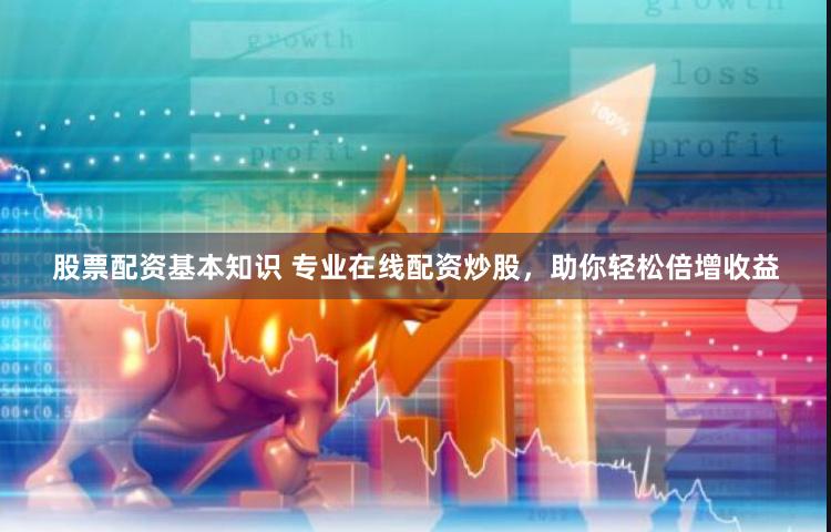 股票配资基本知识 专业在线配资炒股，助你轻松倍增收益