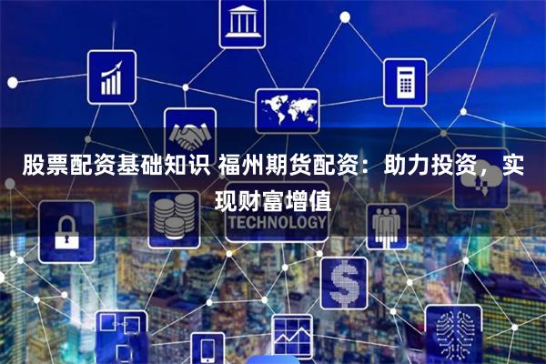 股票配资基础知识 福州期货配资：助力投资，实现财富增值