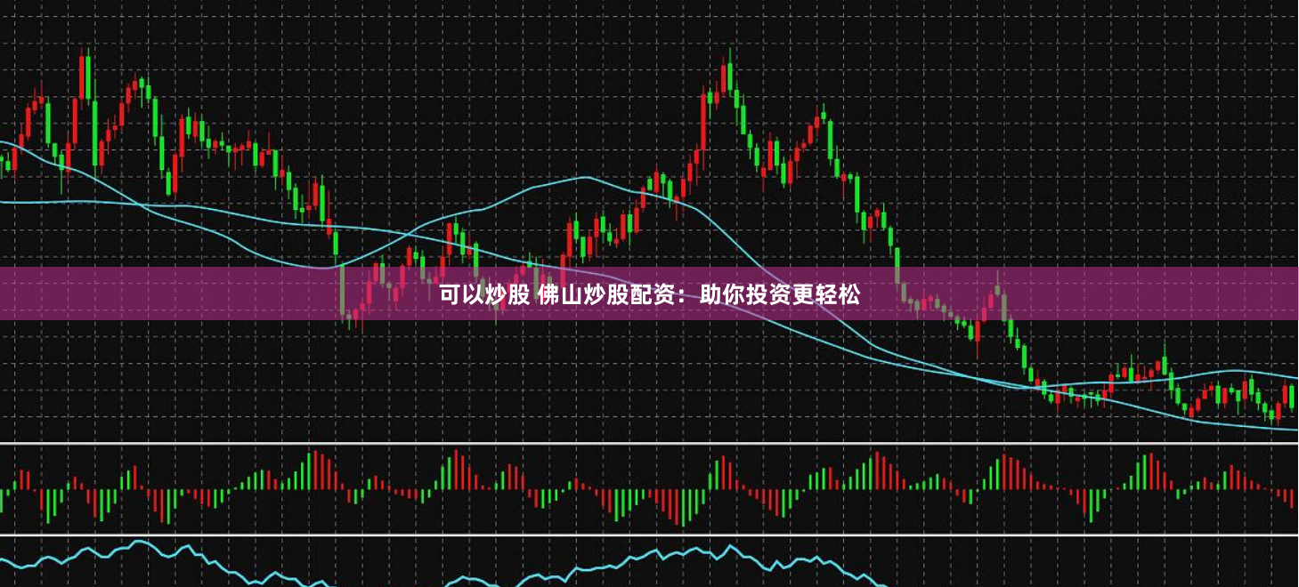 可以炒股 佛山炒股配资：助你投资更轻松