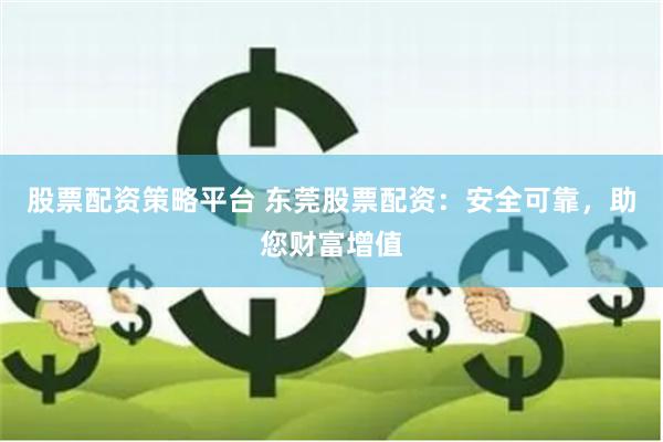 股票配资策略平台 东莞股票配资：安全可靠，助您财富增值