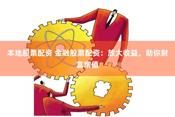 本地股票配资 金融股票配资：放大收益，助你财富增值
