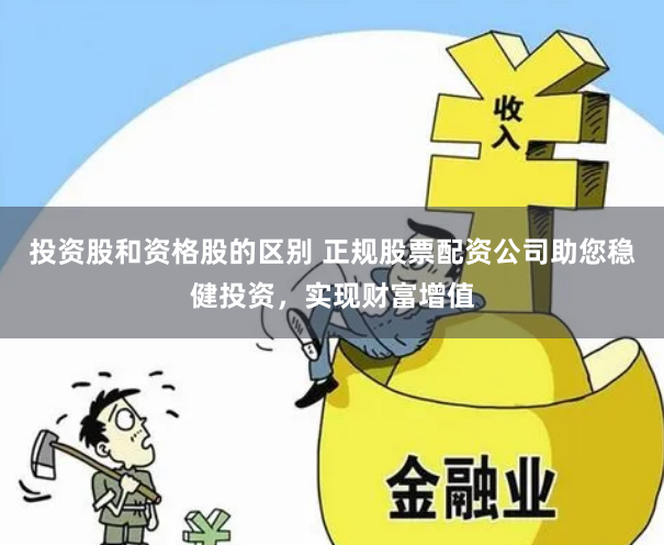 投资股和资格股的区别 正规股票配资公司助您稳健投资，实现财富增值