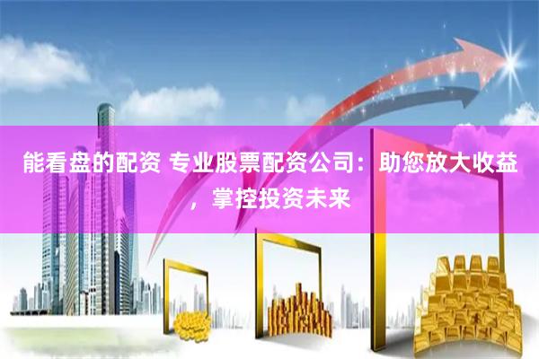 能看盘的配资 专业股票配资公司：助您放大收益，掌控投资未来
