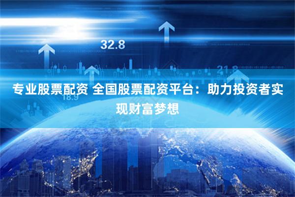 专业股票配资 全国股票配资平台：助力投资者实现财富梦想
