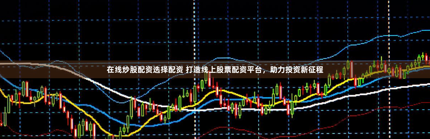 在线炒股配资选择配资 打造线上股票配资平台，助力投资新征程
