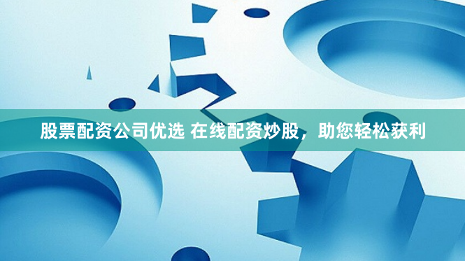 股票配资公司优选 在线配资炒股，助您轻松获利