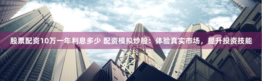 股票配资10万一年利息多少 配资模拟炒股：体验真实市场，提升投资技能
