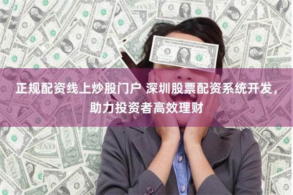 正规配资线上炒股门户 深圳股票配资系统开发，助力投资者高效理财