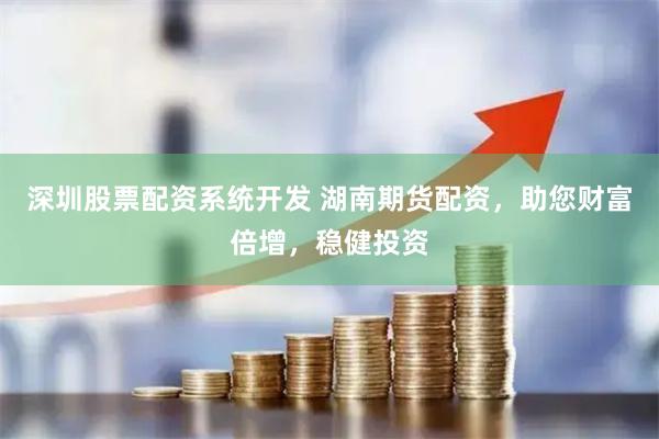 深圳股票配资系统开发 湖南期货配资，助您财富倍增，稳健投资