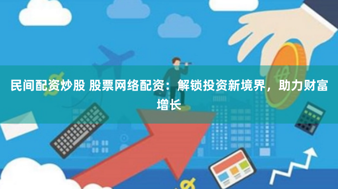 民间配资炒股 股票网络配资：解锁投资新境界，助力财富增长