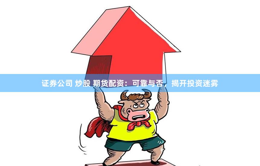 证券公司 炒股 期货配资：可靠与否，揭开投资迷雾