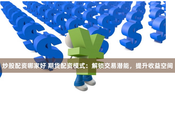 炒股配资哪家好 期货配资模式：解锁交易潜能，提升收益空间