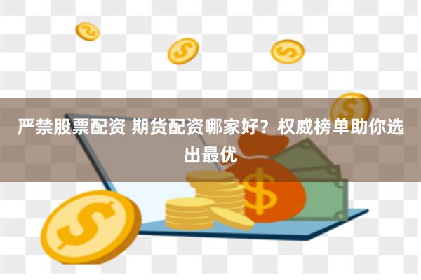 严禁股票配资 期货配资哪家好？权威榜单助你选出最优