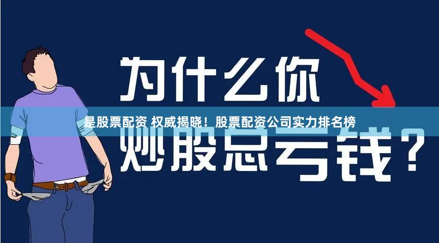 是股票配资 权威揭晓！股票配资公司实力排名榜