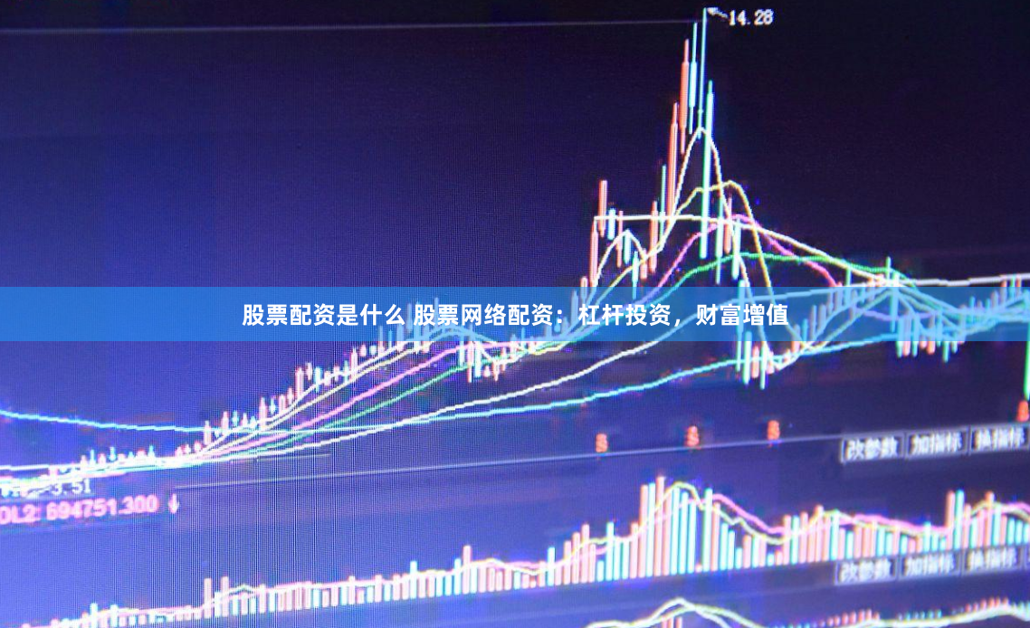 股票配资是什么 股票网络配资：杠杆投资，财富增值