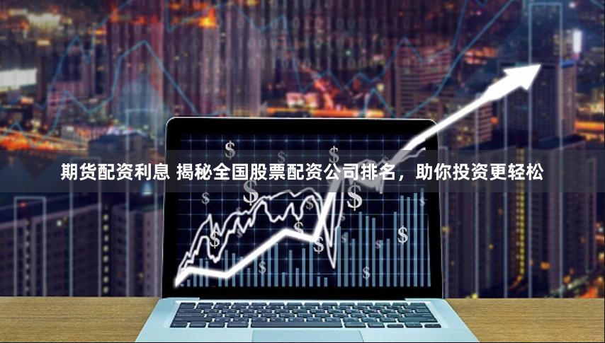 期货配资利息 揭秘全国股票配资公司排名，助你投资更轻松