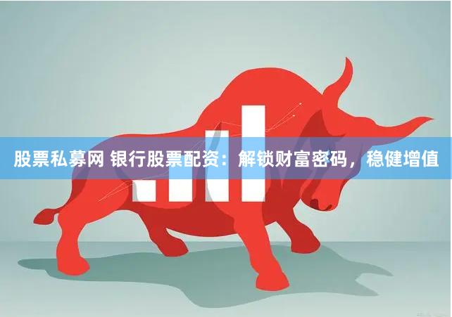 股票私募网 银行股票配资：解锁财富密码，稳健增值