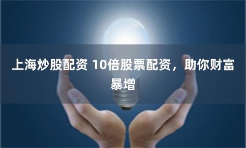 上海炒股配资 10倍股票配资，助你财富暴增