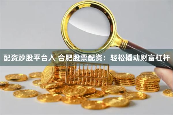 配资炒股平台入 合肥股票配资:轻松撬动财富杠杆