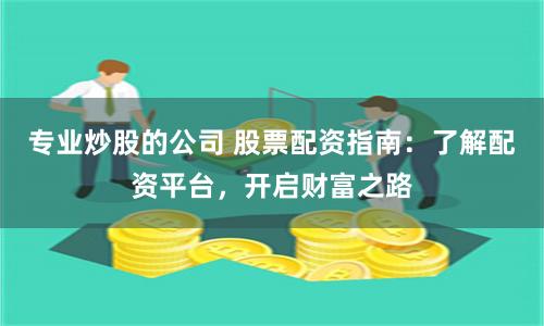 专业炒股的公司 股票配资指南：了解配资平台，开启财富之路