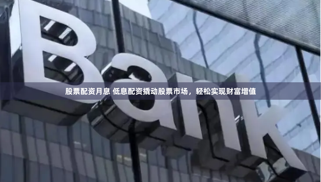 股票配资月息 低息配资撬动股票市场，轻松实现财富增值