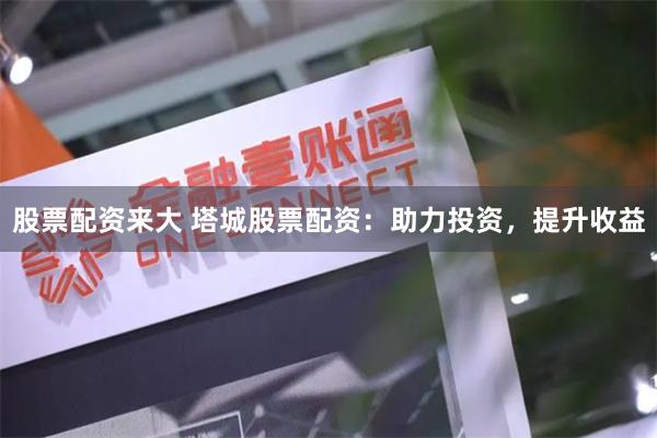 股票配资来大 塔城股票配资：助力投资，提升收益