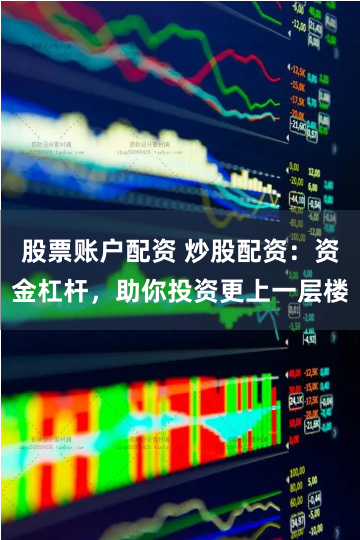 股票账户配资 炒股配资：资金杠杆，助你投资更上一层楼