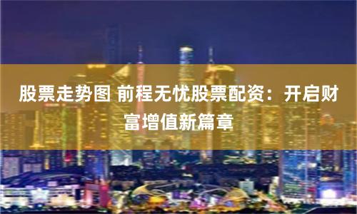 股票走势图 前程无忧股票配资：开启财富增值新篇章