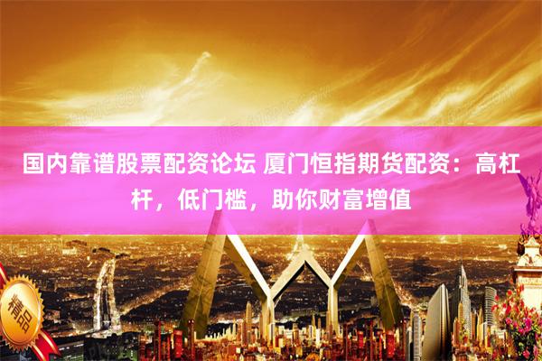 国内靠谱股票配资论坛 厦门恒指期货配资：高杠杆，低门槛，助你财富增值