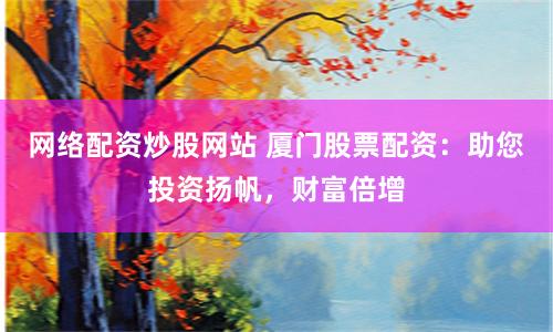 网络配资炒股网站 厦门股票配资：助您投资扬帆，财富倍增
