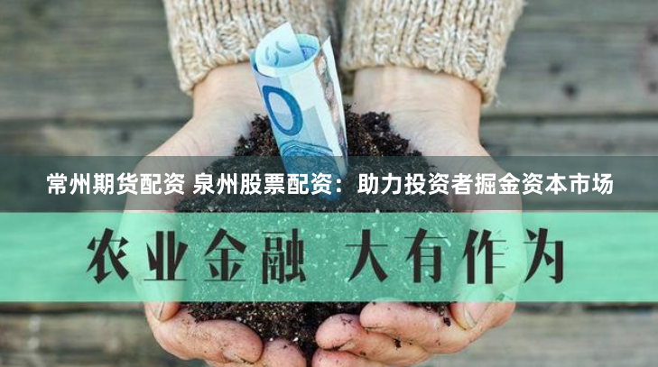常州期货配资 泉州股票配资：助力投资者掘金资本市场