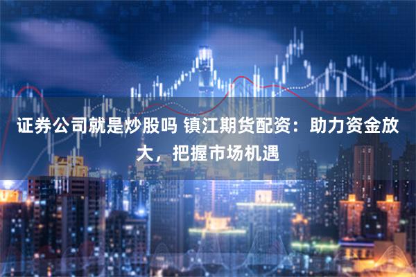 证券公司就是炒股吗 镇江期货配资:助力资金放大,把握市场机遇