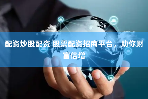 配资炒股配资 股票配资招商平台，助你财富倍增