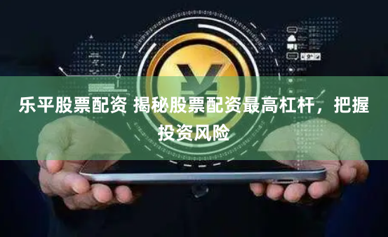 乐平股票配资 揭秘股票配资最高杠杆，把握投资风险